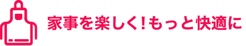 家事を楽しく!もっと快適に